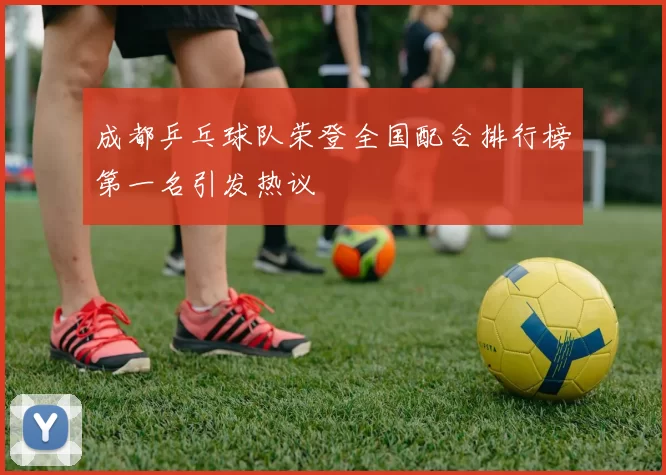 成都乒乓球队荣登全国配合排行榜第一名引发热议