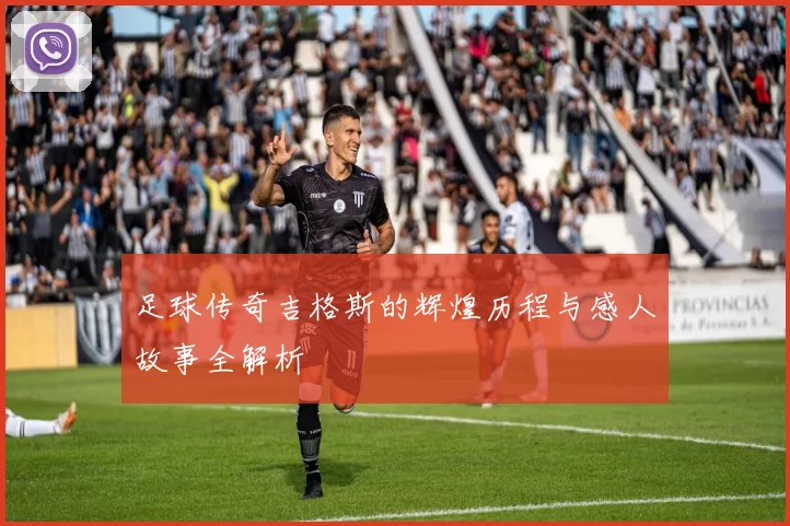 足球传奇吉格斯的辉煌历程与感人故事全解析