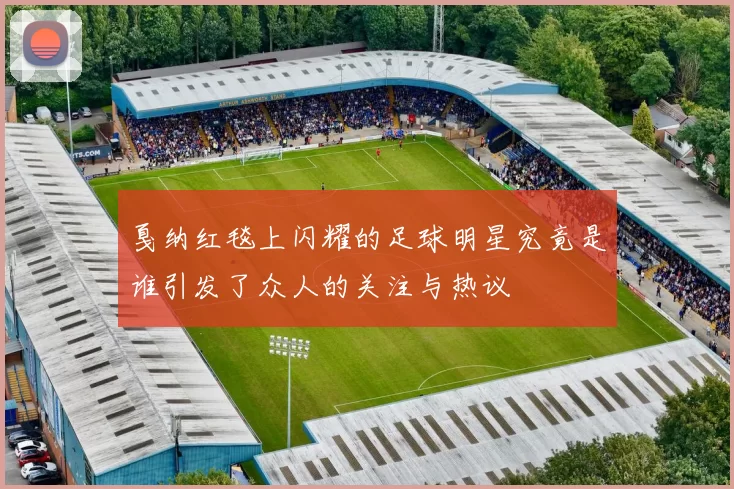 戛纳红毯上闪耀的足球明星究竟是谁引发了众人的关注与热议