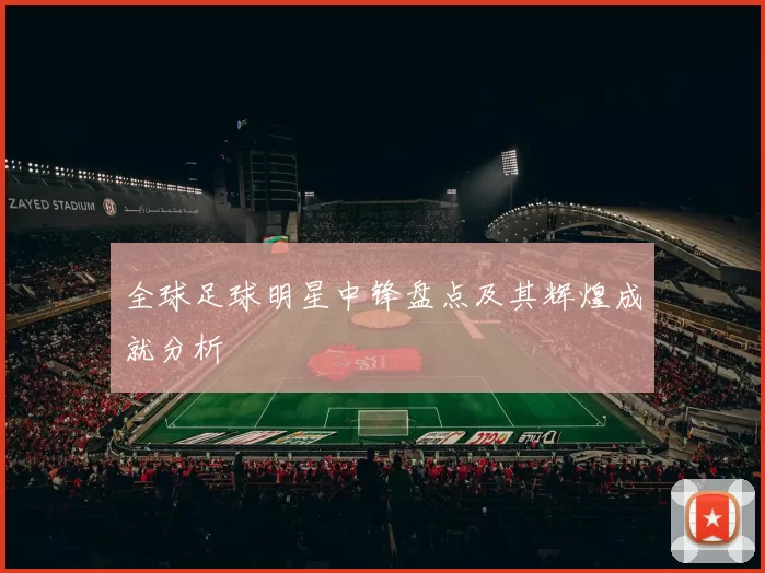 全球足球明星中锋盘点及其辉煌成就分析