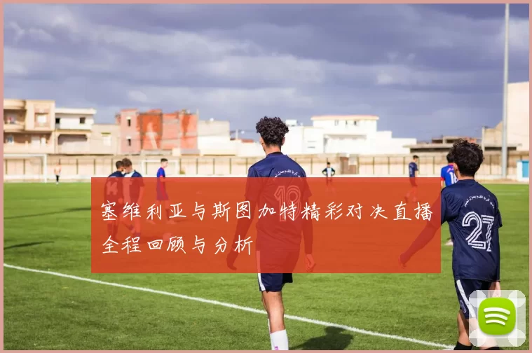 塞维利亚与斯图加特精彩对决直播全程回顾与分析