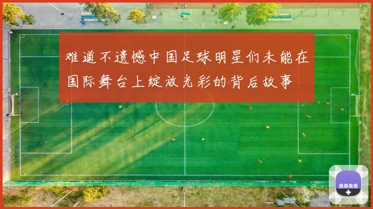 难道不遗憾中国足球明星们未能在国际舞台上绽放光彩的背后故事