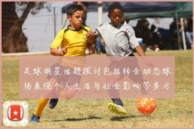 足球明星话题探讨包括转会动态球场表现个人生活与社会影响等多方面内容