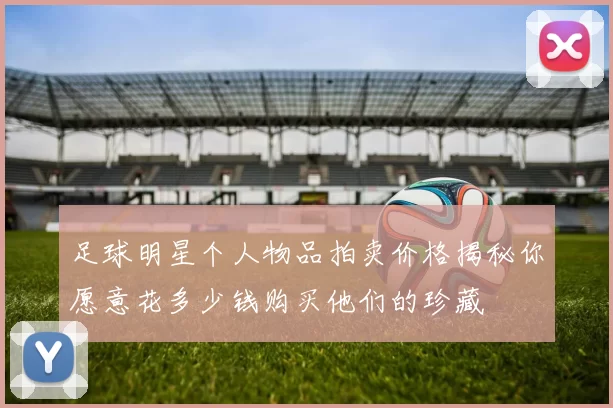 足球明星个人物品拍卖价格揭秘你愿意花多少钱购买他们的珍藏