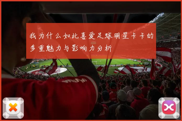 我为什么如此喜爱足球明星卡卡的多重魅力与影响力分析