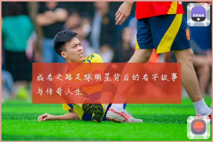 成名之路足球明星背后的名字故事与传奇人生