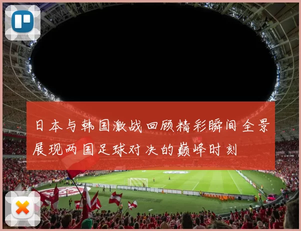日本与韩国激战回顾精彩瞬间全景展现两国足球对决的巅峰时刻