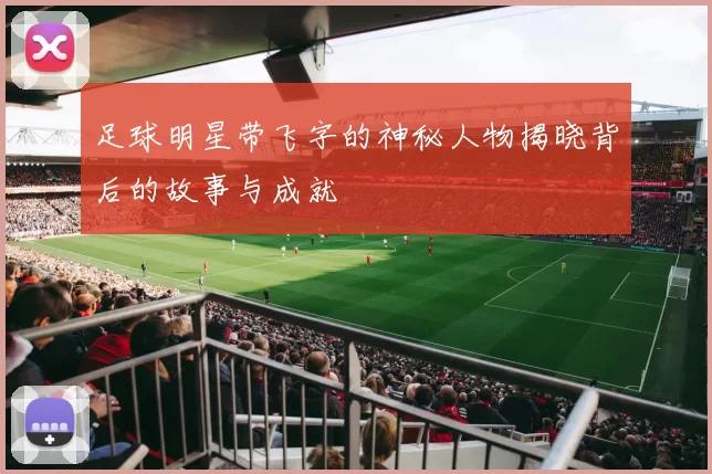 足球明星带飞字的神秘人物揭晓背后的故事与成就