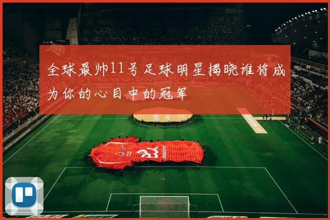 全球最帅11号足球明星揭晓谁将成为你的心目中的冠军