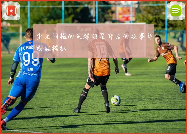 金光闪耀的足球明星背后的故事与成就揭秘