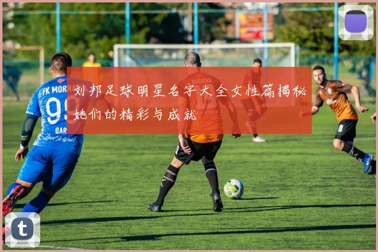 刘邦足球明星名字大全女性篇揭秘她们的精彩与成就