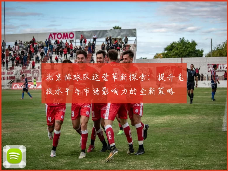 北京排球队运营革新探索：提升竞技水平与市场影响力的全新策略