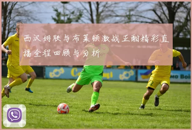 西汉姆联与布莱顿激战正酣精彩直播全程回顾与分析