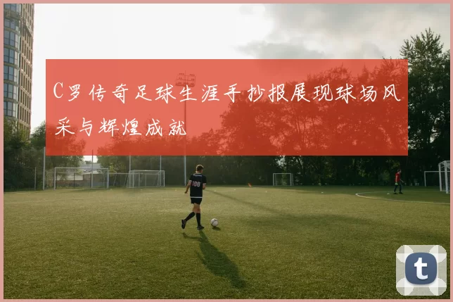 C罗传奇足球生涯手抄报展现球场风采与辉煌成就