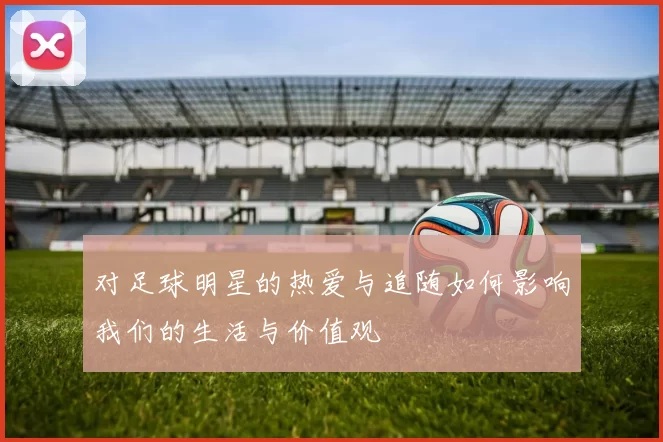 对足球明星的热爱与追随如何影响我们的生活与价值观