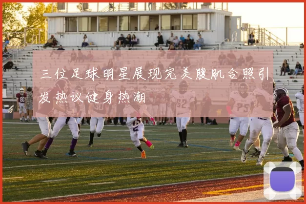 三位足球明星展现完美腹肌合照引发热议健身热潮