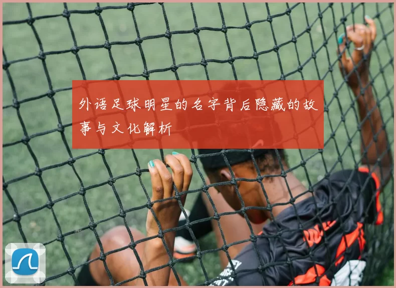 外语足球明星的名字背后隐藏的故事与文化解析