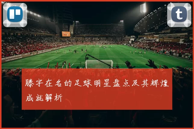 滕字在名的足球明星盘点及其辉煌成就解析