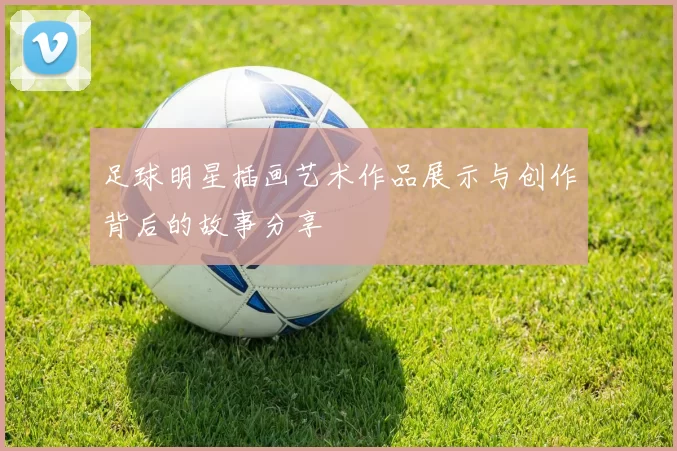 足球明星插画艺术作品展示与创作背后的故事分享