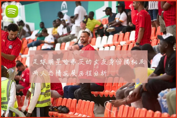 足球明星哈弗茨的女友身份揭秘及两人恋情发展历程分析