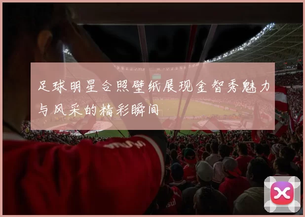 足球明星合照壁纸展现金智秀魅力与风采的精彩瞬间