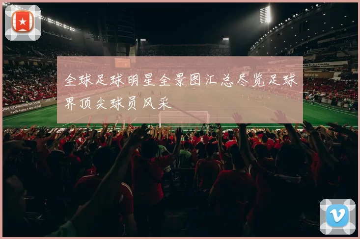 全球足球明星全景图汇总尽览足球界顶尖球员风采