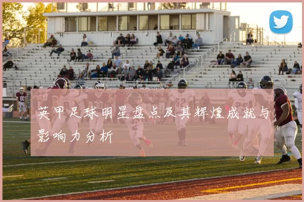英甲足球明星盘点及其辉煌成就与影响力分析