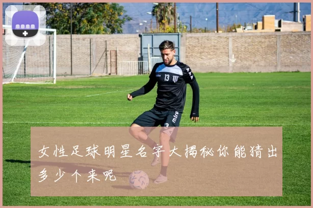 女性足球明星名字大揭秘你能猜出多少个来呢