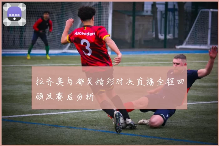 拉齐奥与都灵精彩对决直播全程回顾及赛后分析
