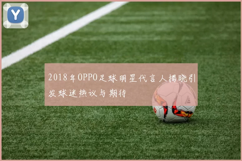 2018年OPPO足球明星代言人揭晓引发球迷热议与期待