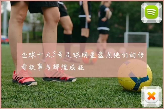 全球十大5号足球明星盘点他们的传奇故事与辉煌成就