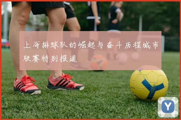 上海排球队的崛起与奋斗历程城市联赛特别报道