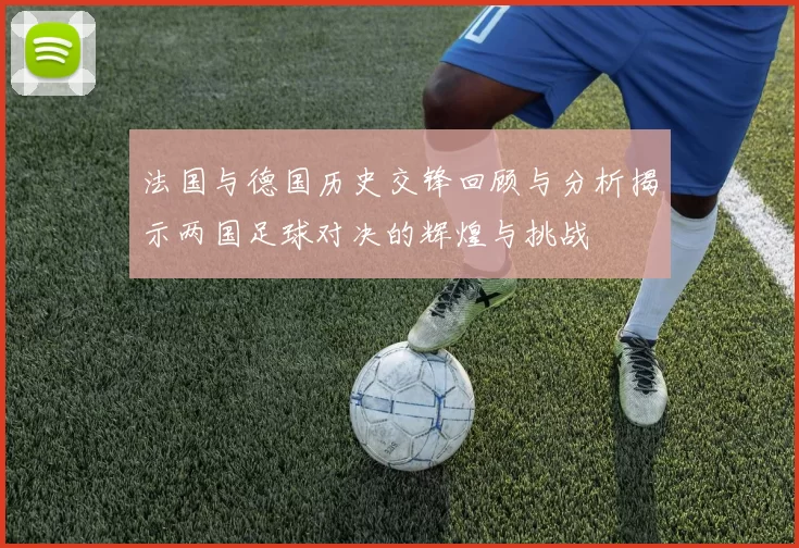 法国与德国历史交锋回顾与分析揭示两国足球对决的辉煌与挑战