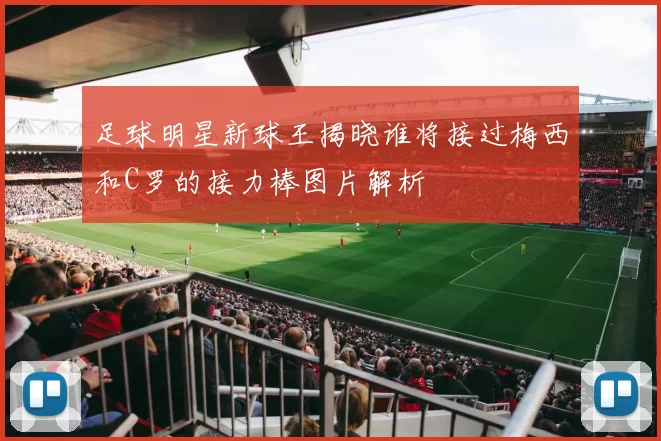 足球明星新球王揭晓谁将接过梅西和C罗的接力棒图片解析
