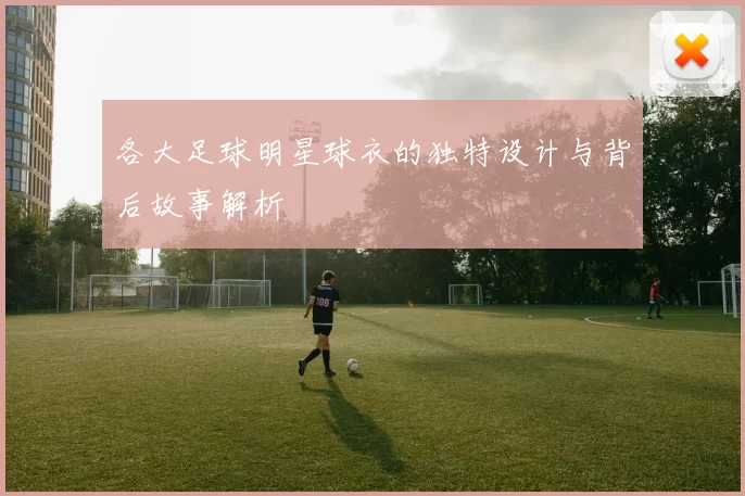 各大足球明星球衣的独特设计与背后故事解析