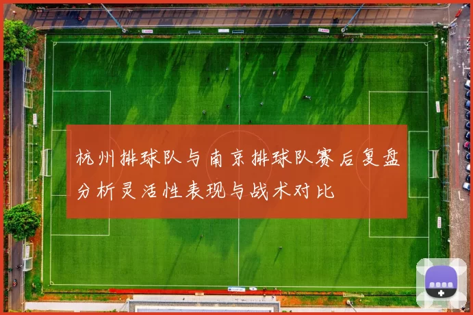 杭州排球队与南京排球队赛后复盘分析灵活性表现与战术对比