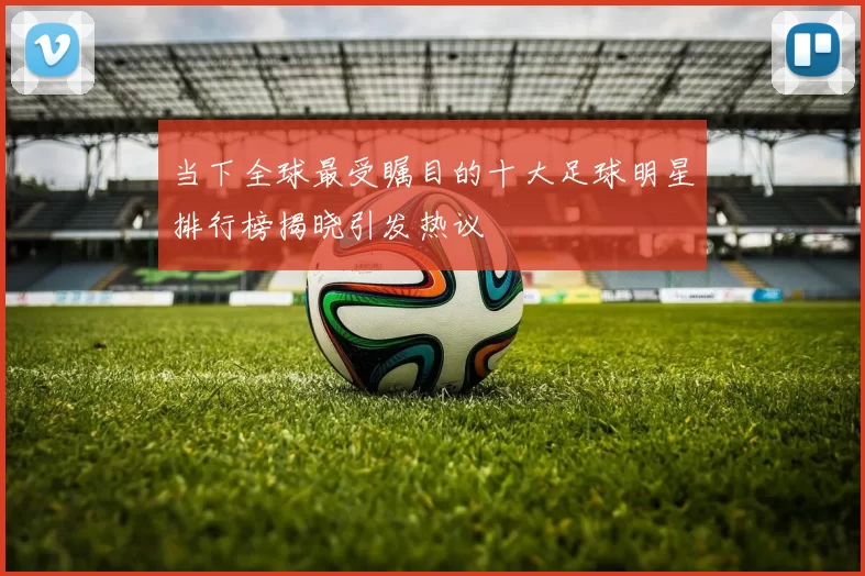 当下全球最受瞩目的十大足球明星排行榜揭晓引发热议