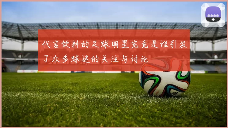 代言饮料的足球明星究竟是谁引发了众多球迷的关注与讨论