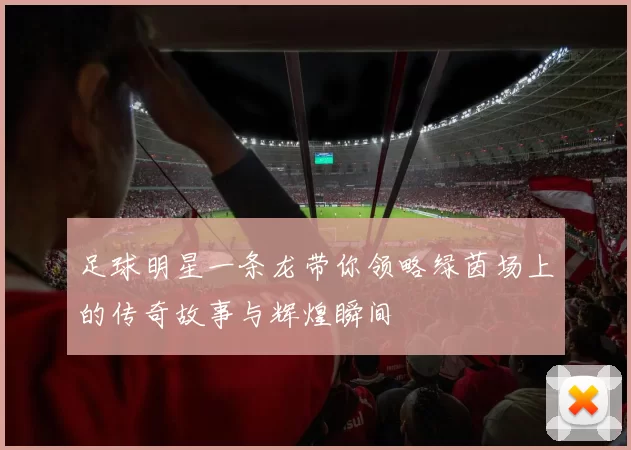 足球明星一条龙带你领略绿茵场上的传奇故事与辉煌瞬间