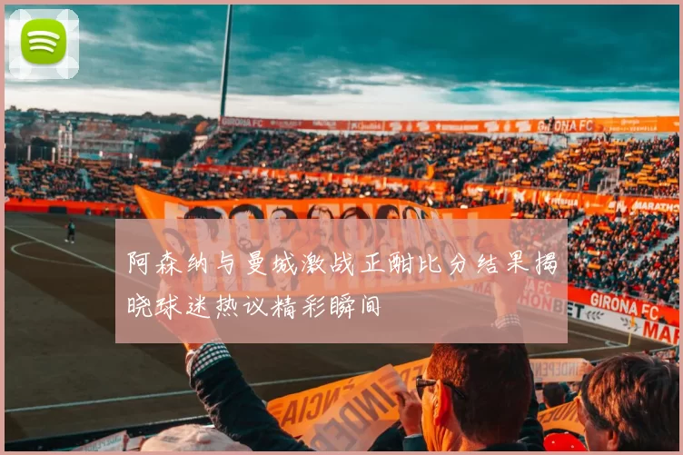 阿森纳与曼城激战正酣比分结果揭晓球迷热议精彩瞬间