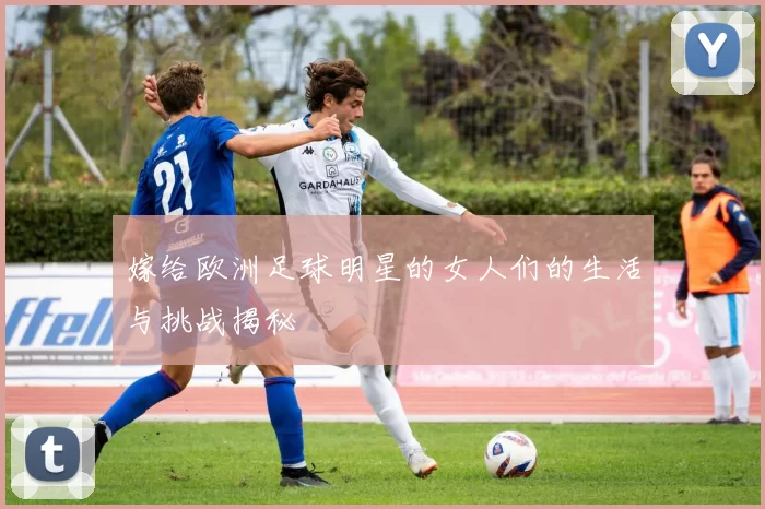 嫁给欧洲足球明星的女人们的生活与挑战揭秘