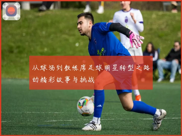 从球场到教练席足球明星转型之路的精彩故事与挑战