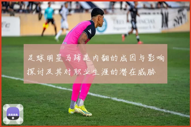 足球明星马蹄足内翻的成因与影响探讨及其对职业生涯的潜在威胁