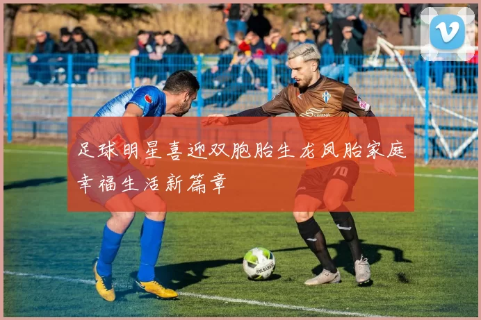 足球明星喜迎双胞胎生龙凤胎家庭幸福生活新篇章