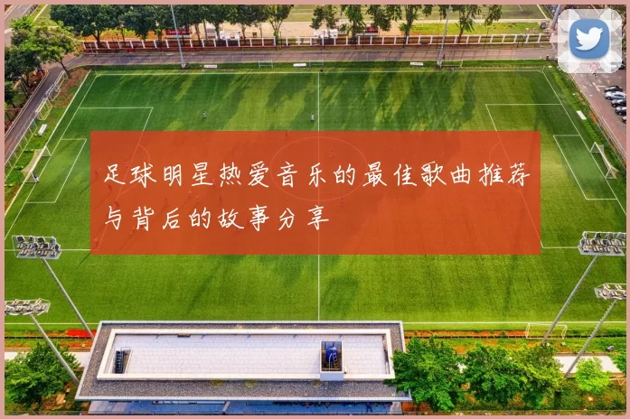 足球明星热爱音乐的最佳歌曲推荐与背后的故事分享