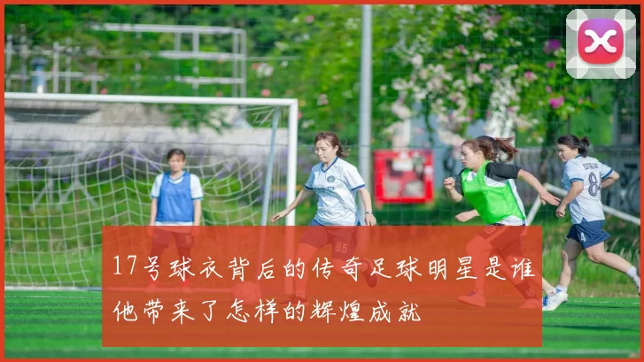 17号球衣背后的传奇足球明星是谁他带来了怎样的辉煌成就