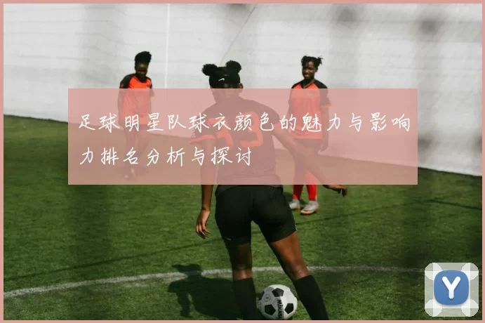 足球明星队球衣颜色的魅力与影响力排名分析与探讨