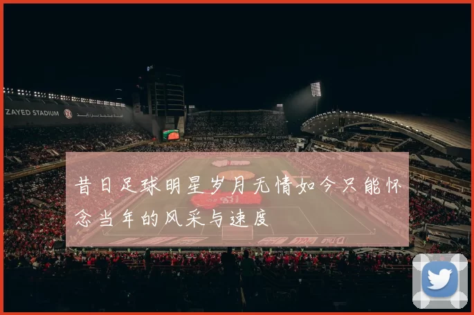 昔日足球明星岁月无情如今只能怀念当年的风采与速度