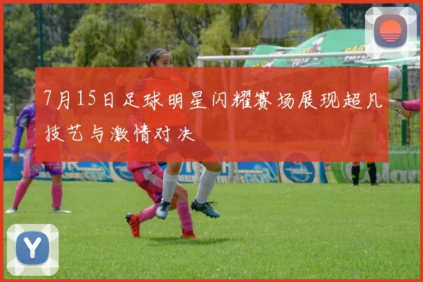 7月15日足球明星闪耀赛场展现超凡技艺与激情对决