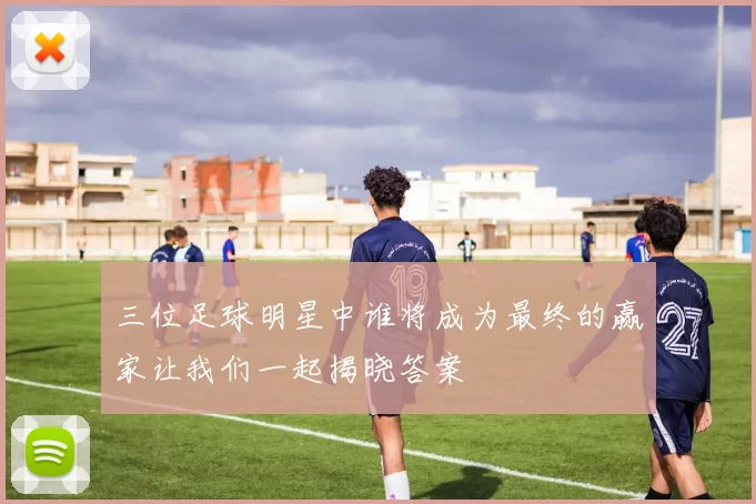 三位足球明星中谁将成为最终的赢家让我们一起揭晓答案